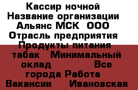 Кассир ночной › Название организации ­ Альянс-МСК, ООО › Отрасль предприятия ­ Продукты питания, табак › Минимальный оклад ­ 27 000 - Все города Работа » Вакансии   . Ивановская обл.